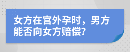 女方在宫外孕时，男方能否向女方赔偿？