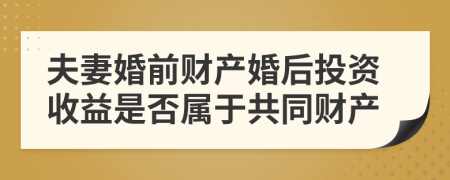 夫妻婚前财产婚后投资收益是否属于共同财产