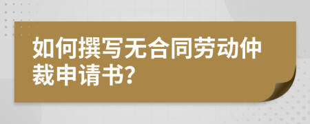 如何撰写无合同劳动仲裁申请书？