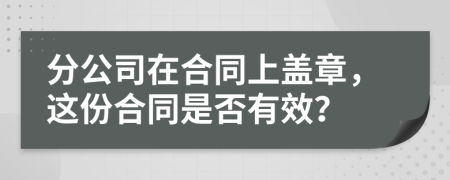 分公司在合同上盖章，这份合同是否有效？