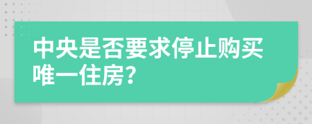 中央是否要求停止购买唯一住房？