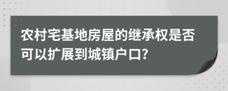 农村宅基地房屋的继承权是否可以扩展到城镇户口？