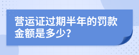 营运证过期半年的罚款金额是多少？