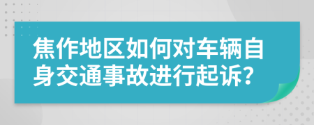 焦作地区如何对车辆自身交通事故进行起诉？