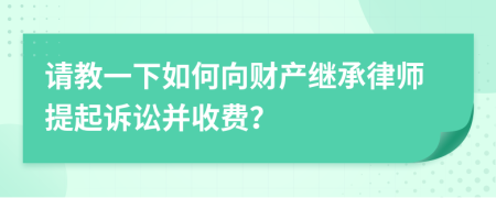 请教一下如何向财产继承律师提起诉讼并收费？