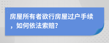 房屋所有者欲行房屋过户手续，如何依法索赔？
