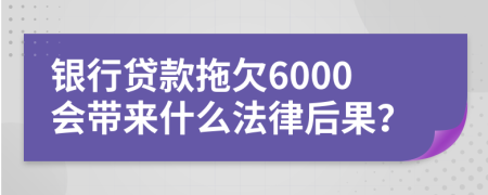 银行贷款拖欠6000会带来什么法律后果？