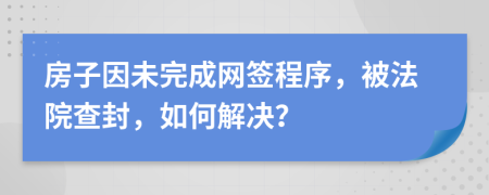 房子因未完成网签程序，被法院查封，如何解决？