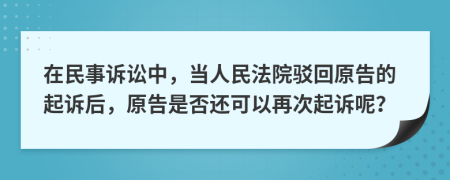 在民事诉讼中，当人民法院驳回原告的起诉后，原告是否还可以再次起诉呢？