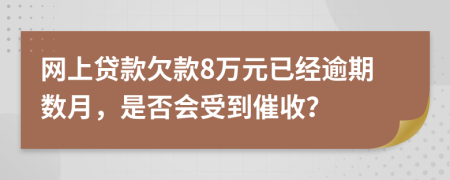 网上贷款欠款8万元已经逾期数月，是否会受到催收？