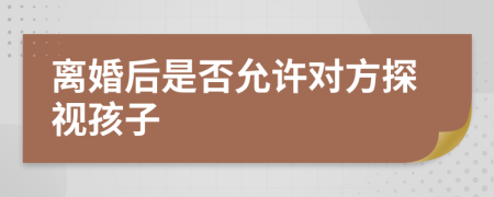 离婚后是否允许对方探视孩子