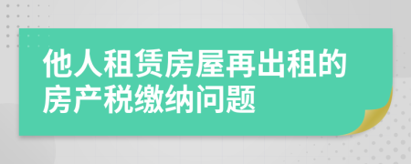 他人租赁房屋再出租的房产税缴纳问题