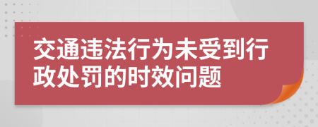 交通违法行为未受到行政处罚的时效问题