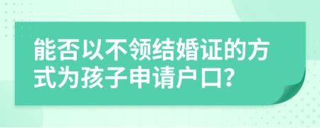 能否以不领结婚证的方式为孩子申请户口？