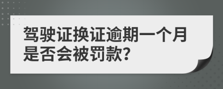 驾驶证换证逾期一个月是否会被罚款？