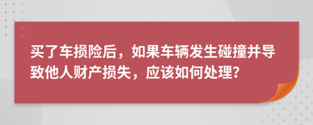 买了车损险后，如果车辆发生碰撞并导致他人财产损失，应该如何处理？