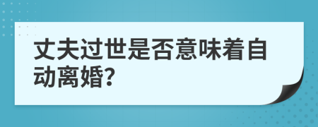 丈夫过世是否意味着自动离婚？