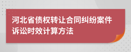 河北省债权转让合同纠纷案件诉讼时效计算方法