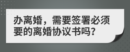 办离婚，需要签署必须要的离婚协议书吗？