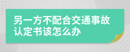 另一方不配合交通事故认定书该怎么办