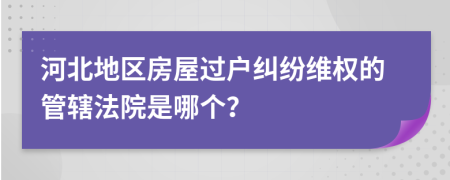 河北地区房屋过户纠纷维权的管辖法院是哪个？