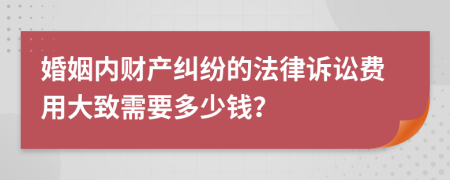 婚姻内财产纠纷的法律诉讼费用大致需要多少钱？