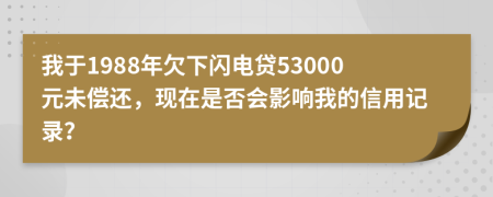 我于1988年欠下闪电贷53000元未偿还，现在是否会影响我的信用记录？