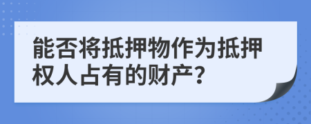 能否将抵押物作为抵押权人占有的财产？