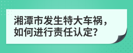湘潭市发生特大车祸，如何进行责任认定？