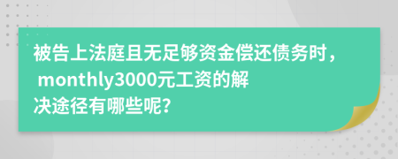 被告上法庭且无足够资金偿还债务时， monthly3000元工资的解决途径有哪些呢？