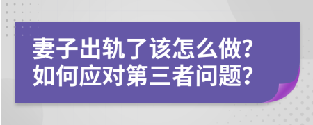 妻子出轨了该怎么做？如何应对第三者问题？