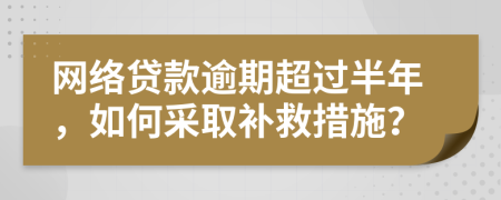 网络贷款逾期超过半年，如何采取补救措施？