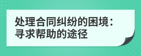 处理合同纠纷的困境：寻求帮助的途径
