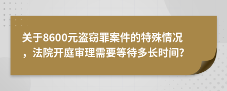 关于8600元盗窃罪案件的特殊情况，法院开庭审理需要等待多长时间？