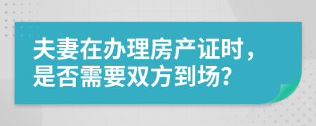 夫妻在办理房产证时，是否需要双方到场？