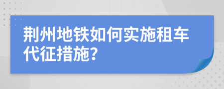 荆州地铁如何实施租车代征措施？