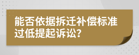 能否依据拆迁补偿标准过低提起诉讼？