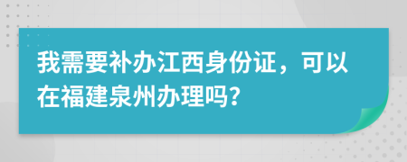 我需要补办江西身份证，可以在福建泉州办理吗？