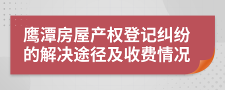鹰潭房屋产权登记纠纷的解决途径及收费情况