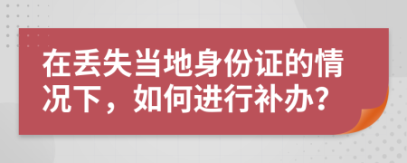 在丢失当地身份证的情况下，如何进行补办？