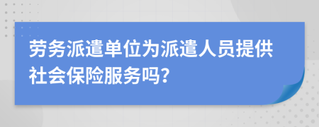 劳务派遣单位为派遣人员提供社会保险服务吗？