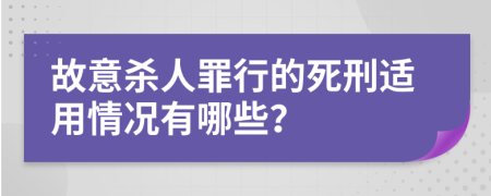 故意杀人罪行的死刑适用情况有哪些？