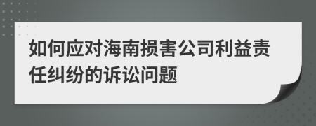 如何应对海南损害公司利益责任纠纷的诉讼问题