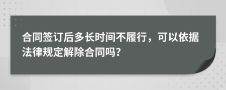 合同签订后多长时间不履行，可以依据法律规定解除合同吗？