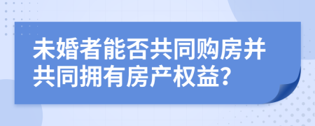 未婚者能否共同购房并共同拥有房产权益？