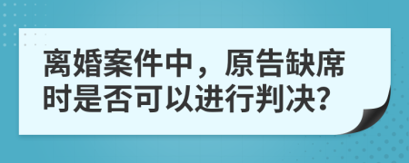 离婚案件中，原告缺席时是否可以进行判决？