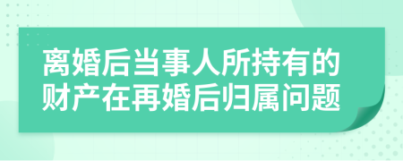 离婚后当事人所持有的财产在再婚后归属问题