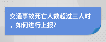 交通事故死亡人数超过三人时，如何进行上报？