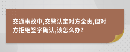交通事故中,交警认定对方全责,但对方拒绝签字确认,该怎么办?