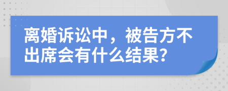 离婚诉讼中，被告方不出席会有什么结果？
